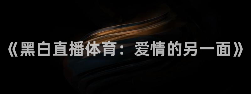 小九直播nba免费观看：《黑白直播体育：爱情的另一面》