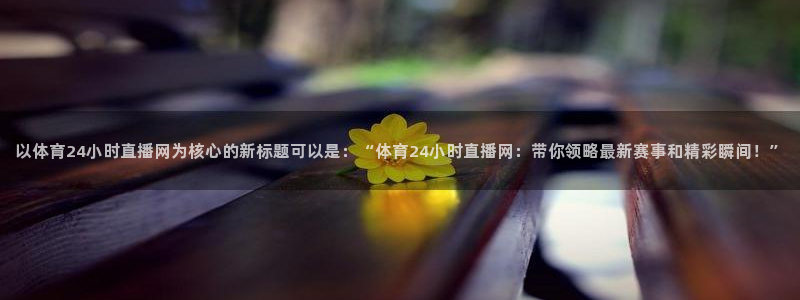 小九免费直播在线观看直播足球：以体育24小时直播网为核心的新标题可以是：“体育24小时直播网：带你领略最新赛事和精彩瞬间！”