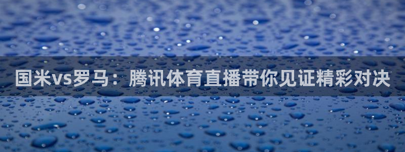 小九直播在线观看：国米vs罗马：腾讯体育直播带你见证精彩对决
